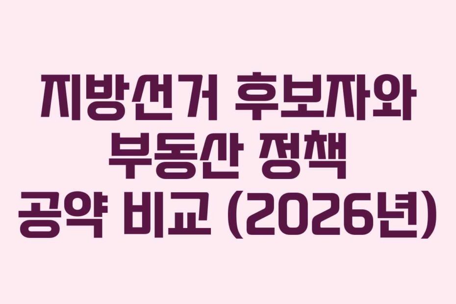 지방선거 후보자와 부동산 정책 공약 비교 (2026년)