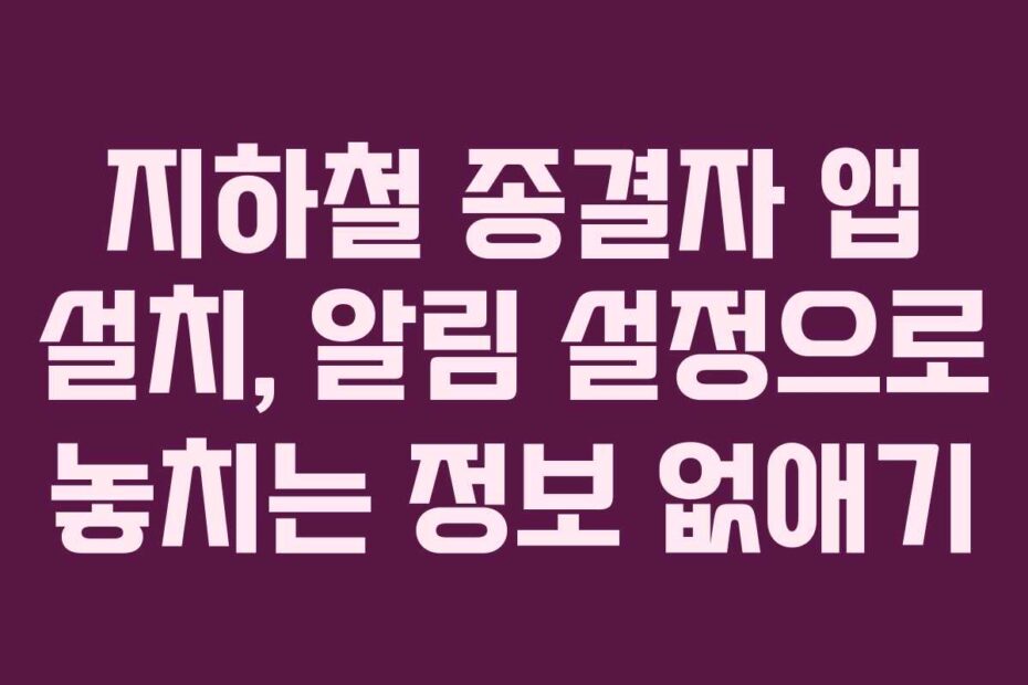 지하철 종결자 앱 설치, 알림 설정으로 놓치는 정보 없애기
