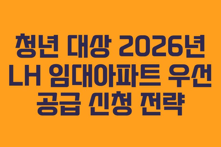청년 대상 2026년 LH 임대아파트 우선 공급 신청 전략
