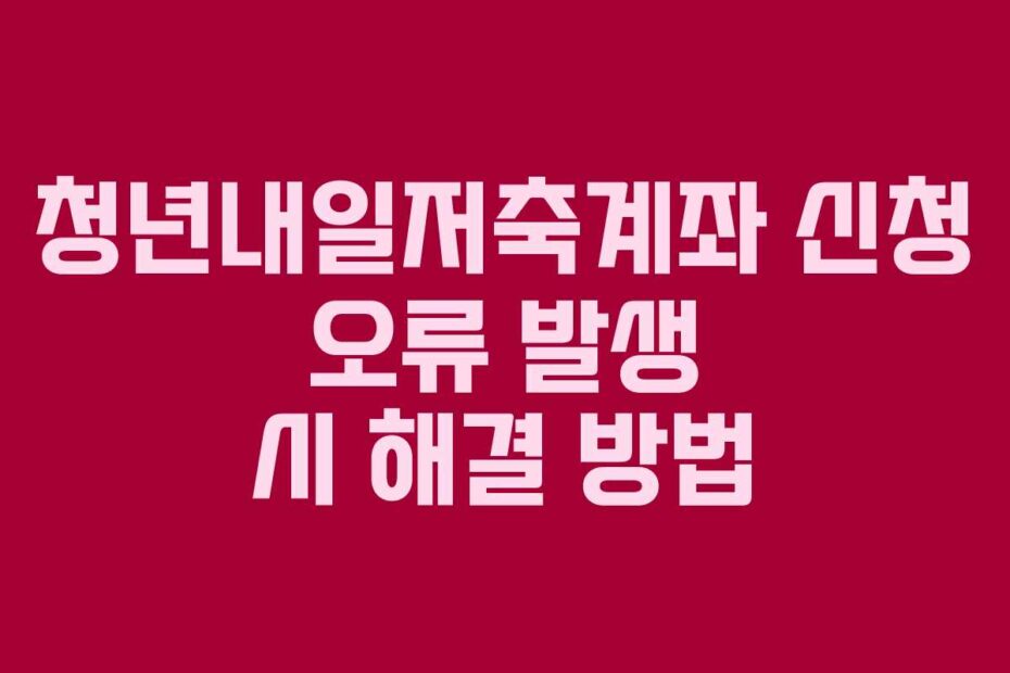 청년내일저축계좌 신청 오류 발생 시 해결 방법