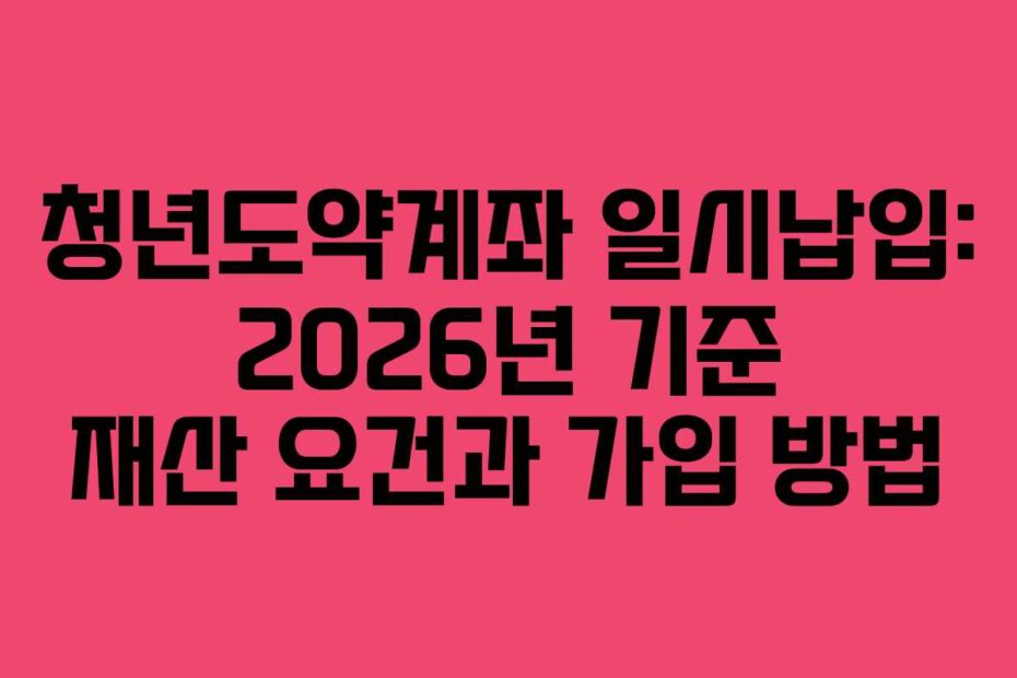 청년도약계좌 일시납입: 2026년 기준 재산 요건과 가입 방법