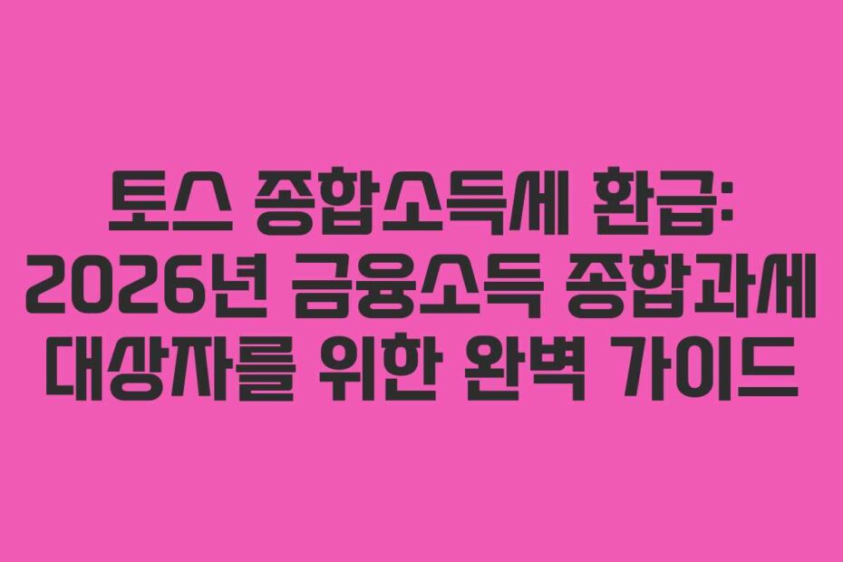 토스 종합소득세 환급: 2026년 금융소득 종합과세 대상자를 위한 완벽 가이드