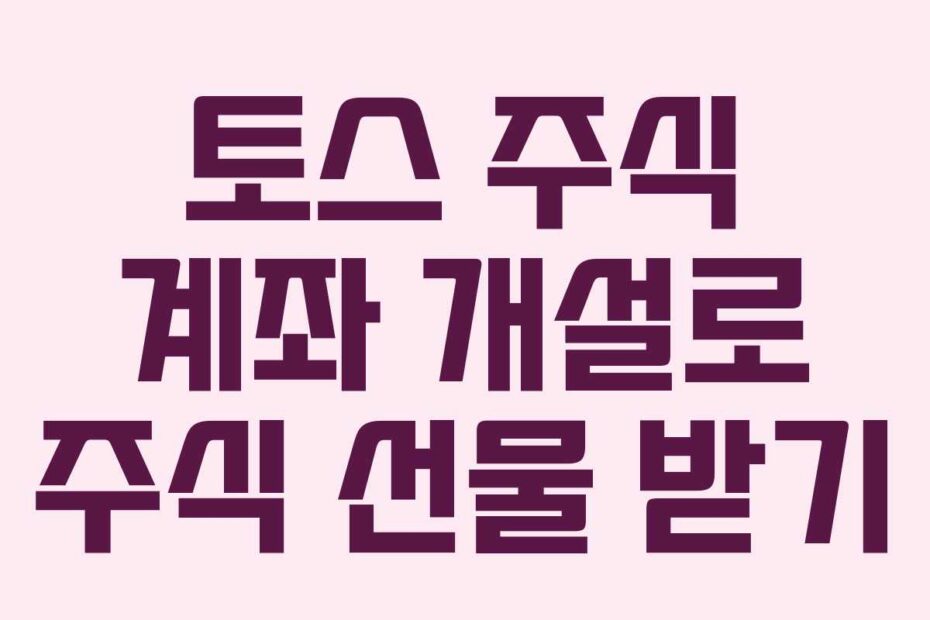 토스 주식 계좌 개설로 주식 선물 받기