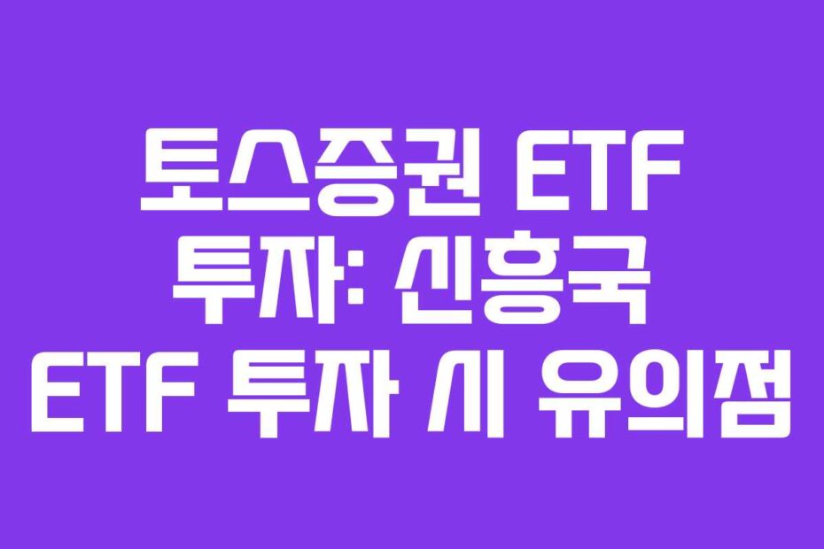 토스증권 ETF 투자: 신흥국 ETF 투자 시 유의점