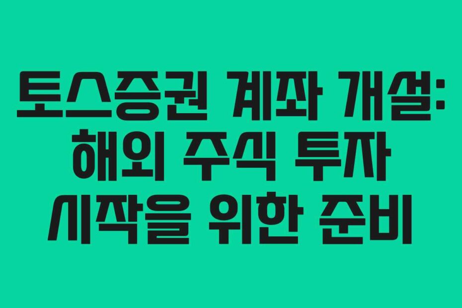 토스증권 계좌 개설: 해외 주식 투자 시작을 위한 준비