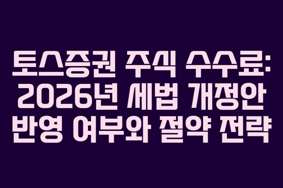 토스증권 주식 수수료: 2026년 세법 개정안 반영 여부와 절약 전략