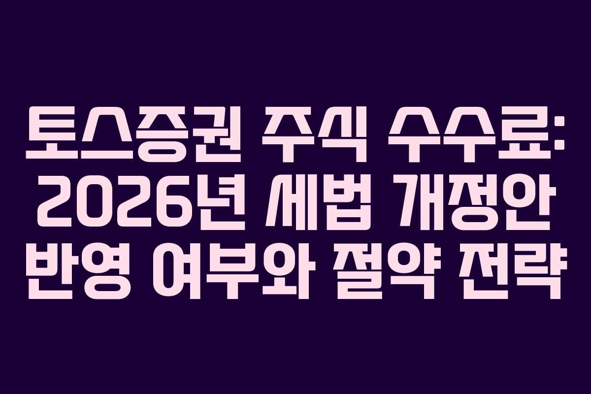 토스증권 주식 수수료: 2026년 세법 개정안 반영 여부와 절약 전략