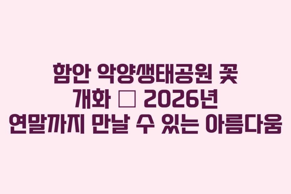 함안 악양생태공원 꽃 개화 &ndash; 2026년 연말까지 만날 수 있는 아름다움