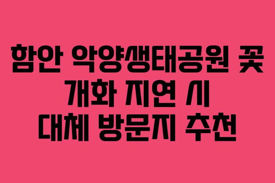 함안 악양생태공원 꽃 개화 지연 시 대체 방문지 추천