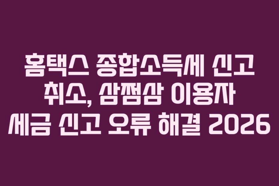 홈택스 종합소득세 신고 취소, 삼쩜삼 이용자 세금 신고 오류 해결 2026