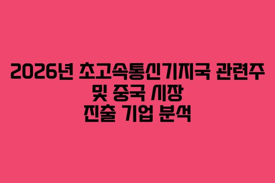 2026년 초고속통신기지국 관련주 및 중국 시장 진출 기업 분석