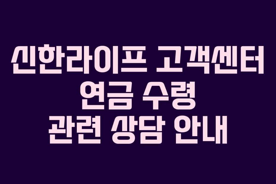 신한라이프 고객센터 연금 수령 관련 상담 안내