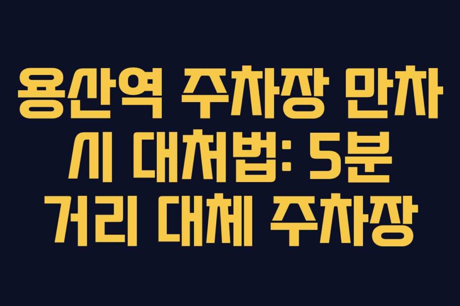 용산역 주차장 만차 시 대처법: 5분 거리 대체 주차장