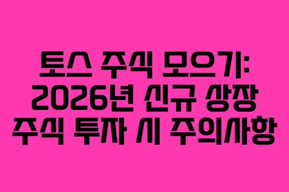 토스 주식 모으기: 2026년 신규 상장 주식 투자 시 주의사항