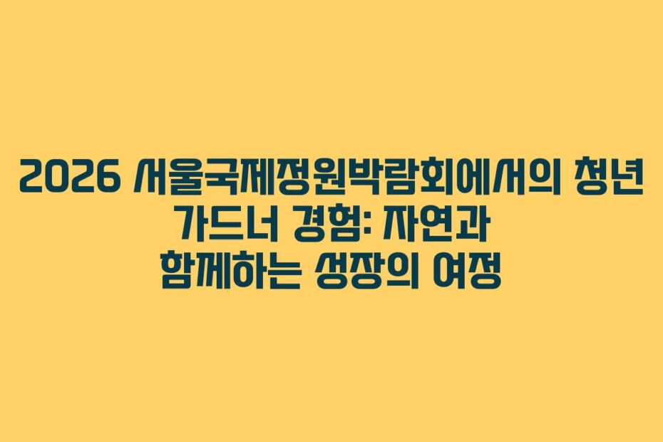 2026 서울국제정원박람회에서의 청년 가드너 경험: 자연과 함께하는 성장의 여정