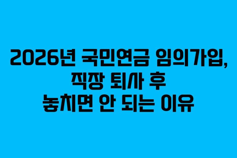 2026년 국민연금 임의가입, 직장 퇴사 후 놓치면 안 되는 이유