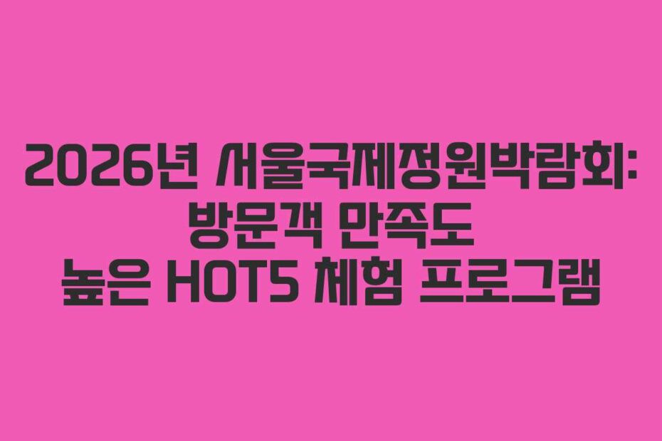 2026년 서울국제정원박람회: 방문객 만족도 높은 HOT5 체험 프로그램