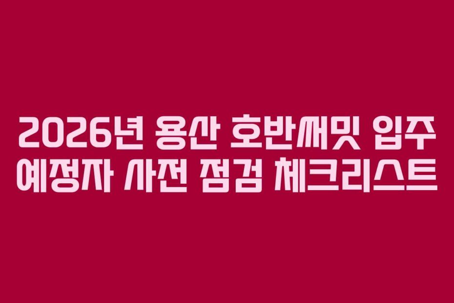 2026년 용산 호반써밋 입주 예정자 사전 점검 체크리스트