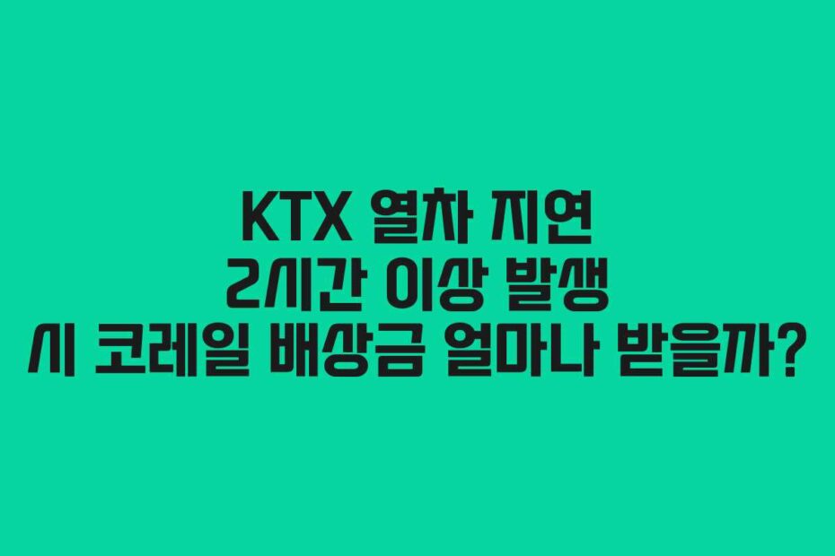 KTX 열차 지연 2시간 이상 발생 시 코레일 배상금 얼마나 받을까?