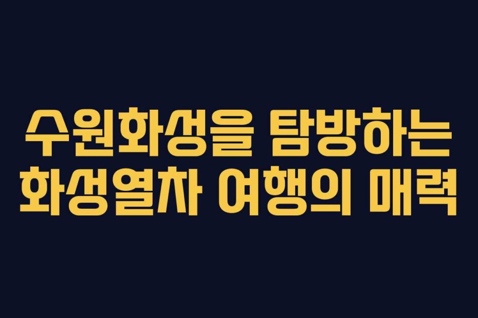수원화성을 탐방하는 화성열차 여행의 매력