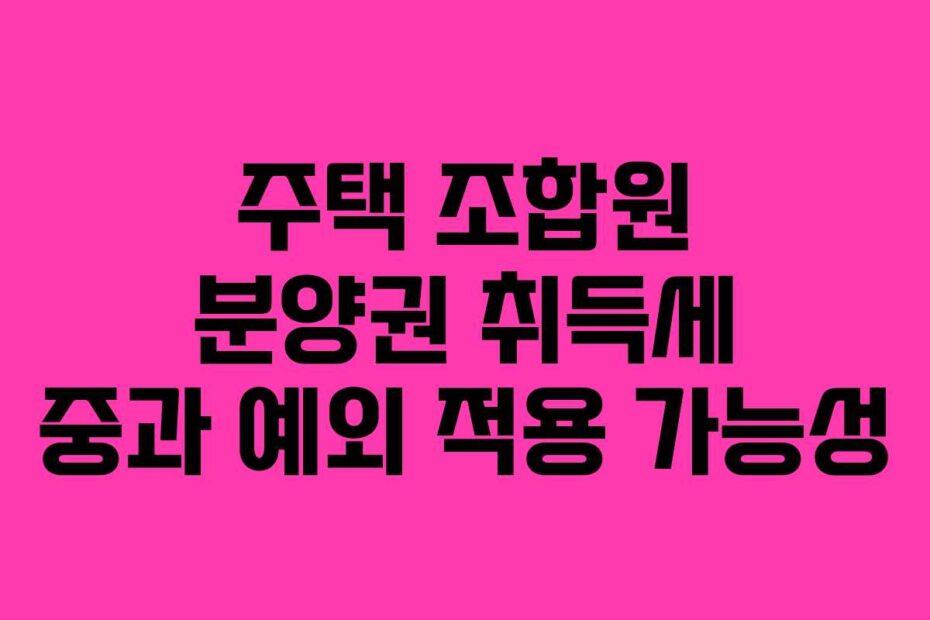 주택 조합원 분양권 취득세 중과 예외 적용 가능성