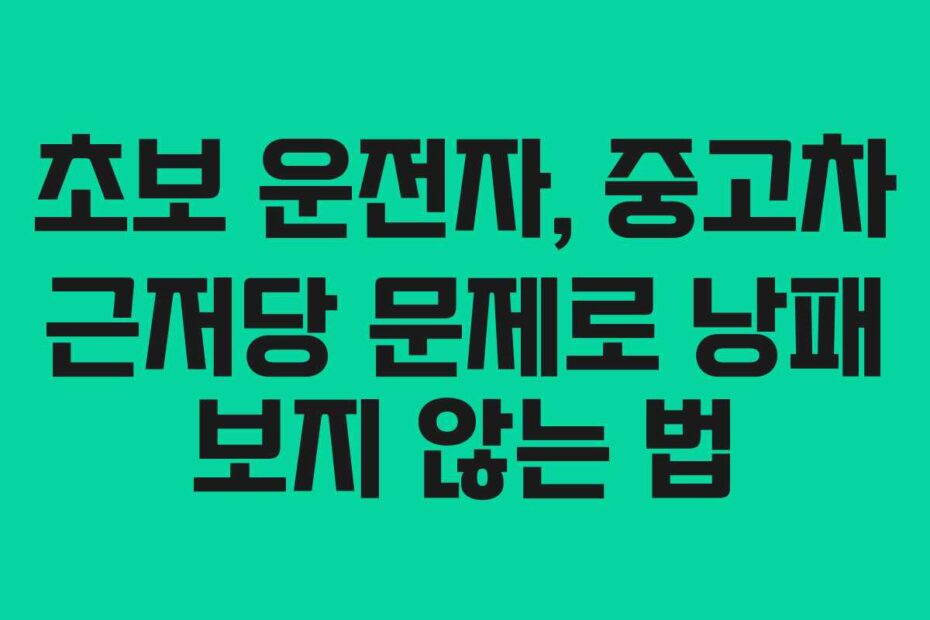 초보 운전자, 중고차 근저당 문제로 낭패 보지 않는 법