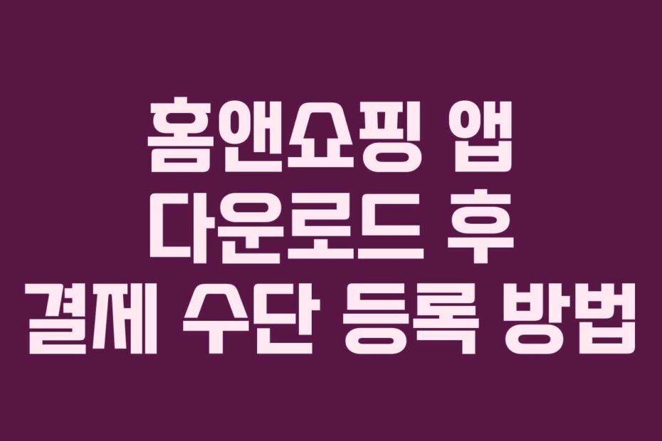 홈앤쇼핑 앱 다운로드 후 결제 수단 등록 방법