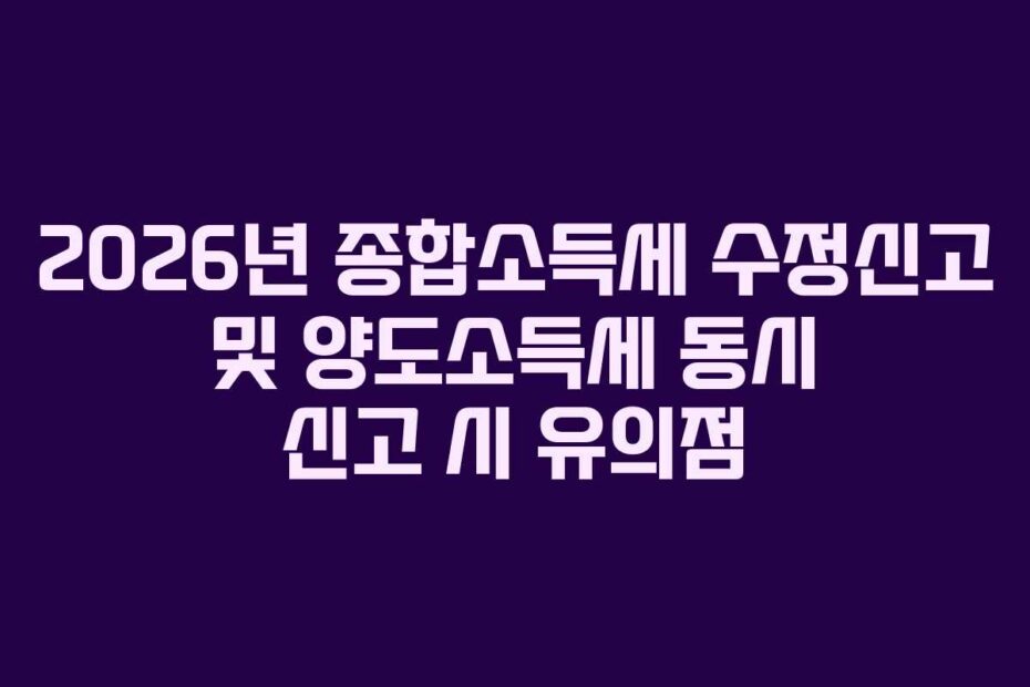 2026년 종합소득세 수정신고 및 양도소득세 동시 신고 시 유의점