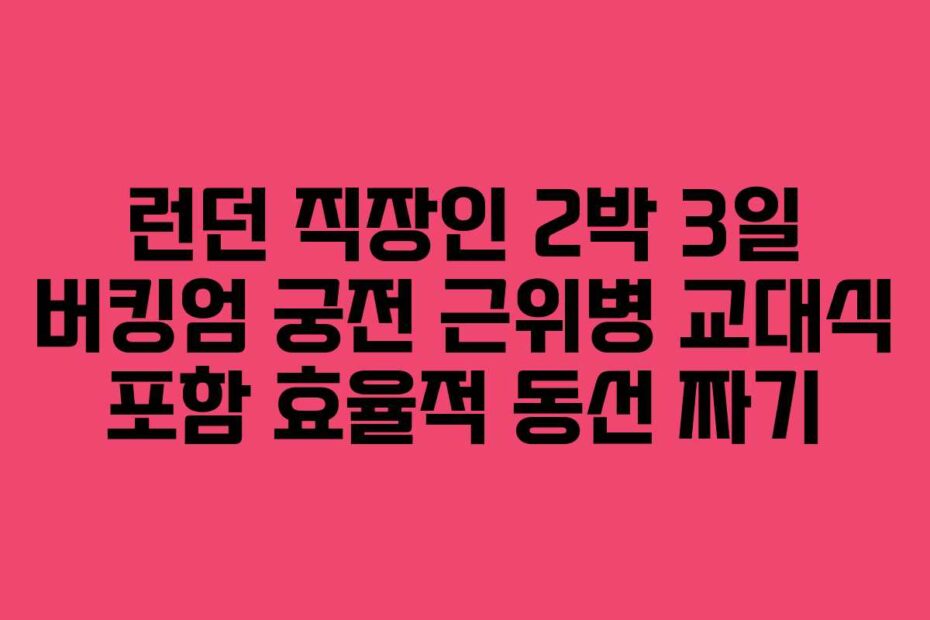런던 직장인 2박 3일 버킹엄 궁전 근위병 교대식 포함 효율적 동선 짜기