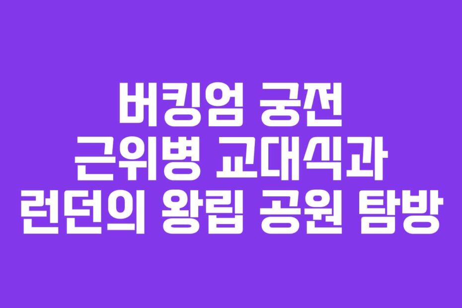 버킹엄 궁전 근위병 교대식과 런던의 왕립 공원 탐방