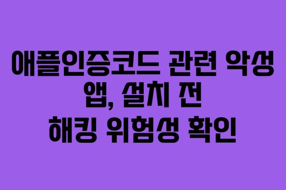 애플인증코드 관련 악성 앱, 설치 전 해킹 위험성 확인