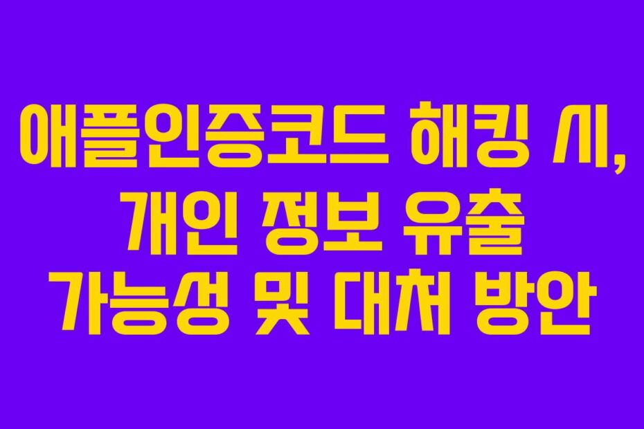 애플인증코드 해킹 시, 개인 정보 유출 가능성 및 대처 방안