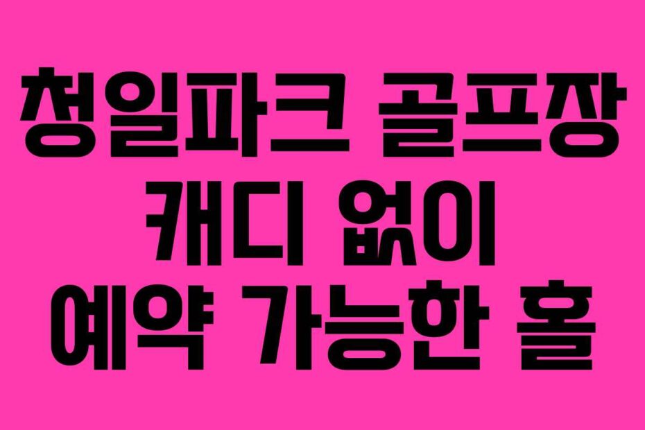 청일파크 골프장 캐디 없이 예약 가능한 홀
