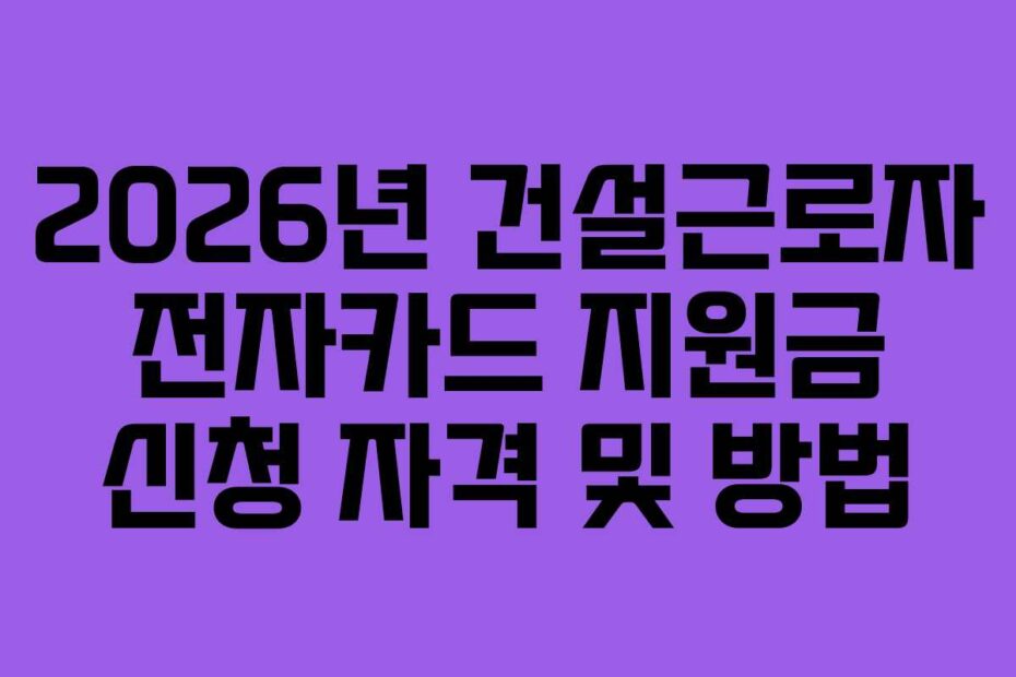 2026년 건설근로자 전자카드 지원금 신청 자격 및 방법