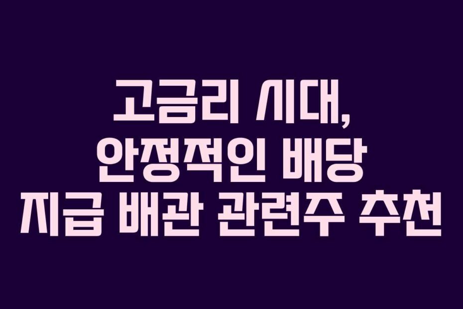고금리 시대, 안정적인 배당 지급 배관 관련주 추천