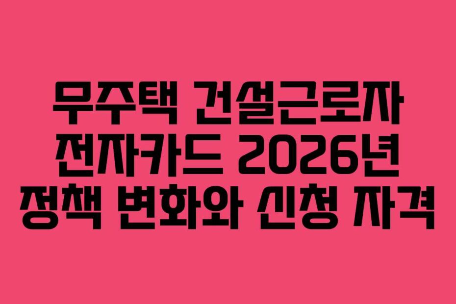 무주택 건설근로자 전자카드 2026년 정책 변화와 신청 자격