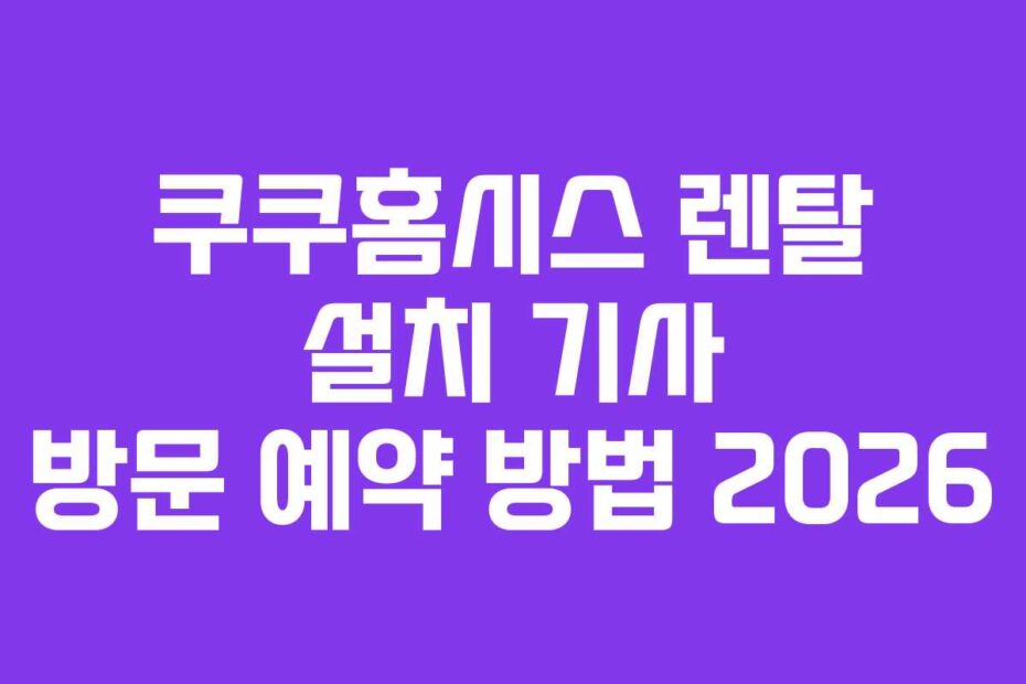 쿠쿠홈시스 렌탈 설치 기사 방문 예약 방법 2026