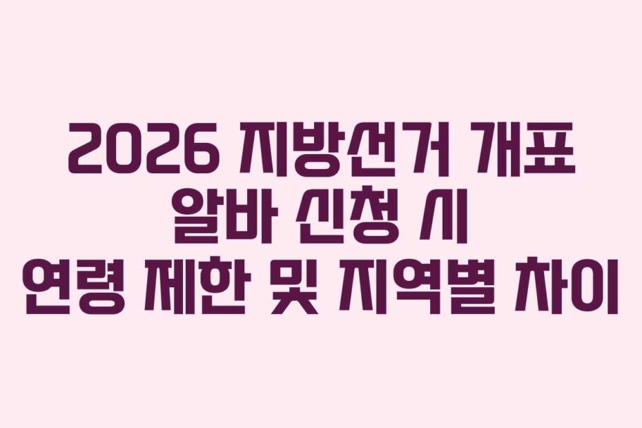 2026 지방선거 개표 알바 신청 시 연령 제한 및 지역별 차이