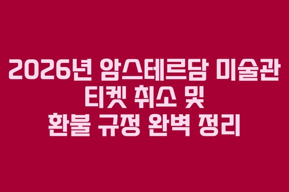 2026년 암스테르담 미술관 티켓 취소 및 환불 규정 완벽 정리