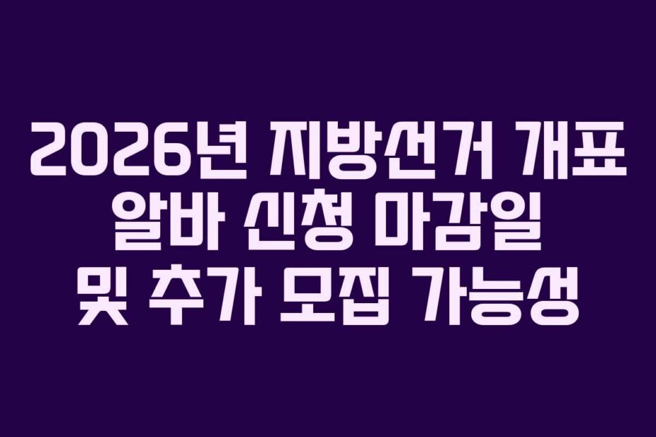 2026년 지방선거 개표 알바 신청 마감일 및 추가 모집 가능성