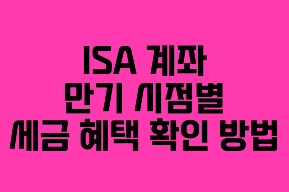 ISA 계좌 만기 시점별 세금 혜택 확인 방법