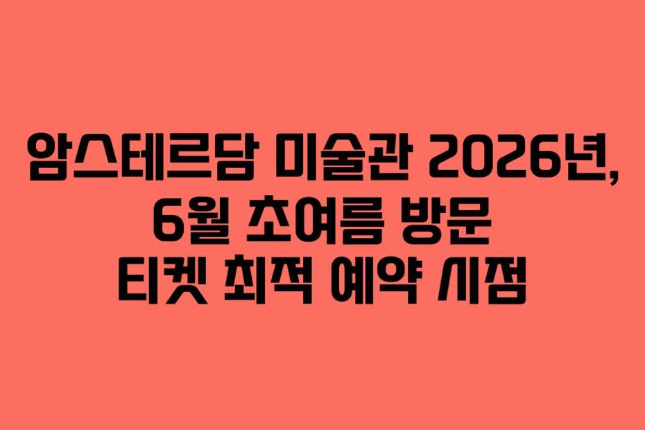 암스테르담 미술관 2026년, 6월 초여름 방문 티켓 최적 예약 시점