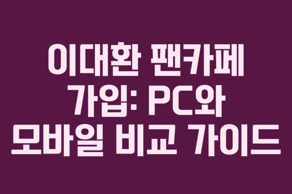 이대환 팬카페 가입: PC와 모바일 비교 가이드