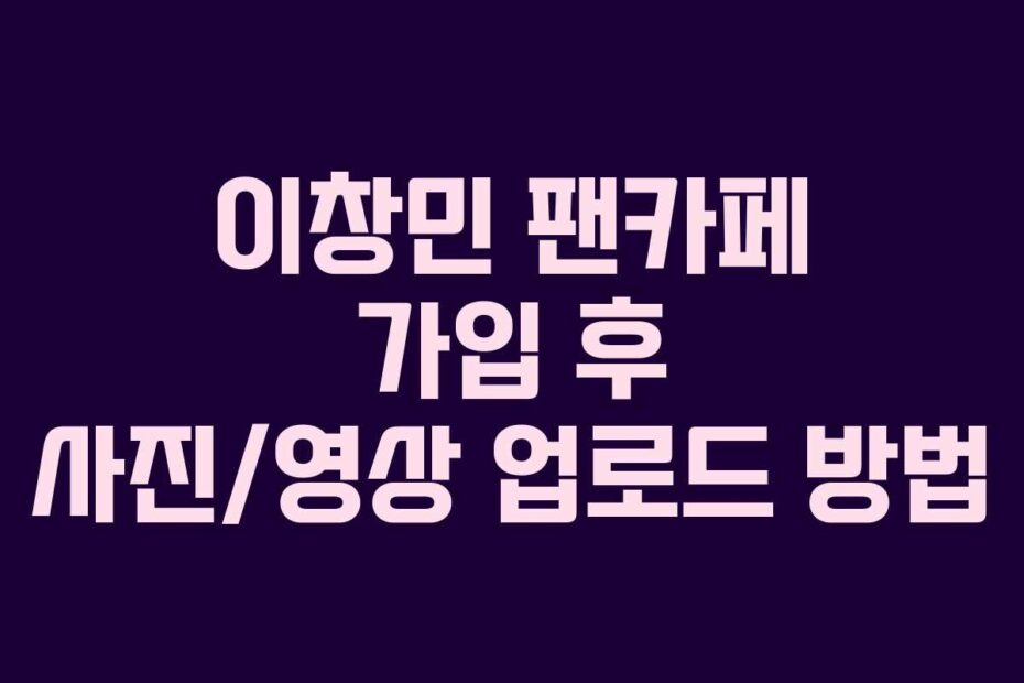 이창민 팬카페 가입 후 사진/영상 업로드 방법