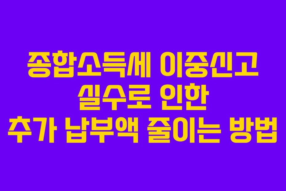 종합소득세 이중신고 실수로 인한 추가 납부액 줄이는 방법