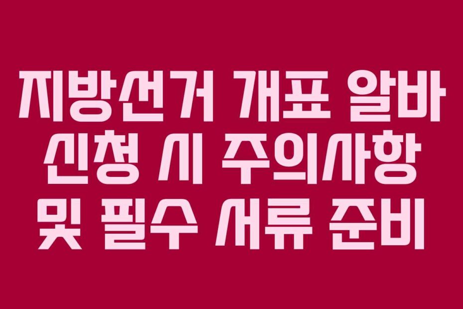 지방선거 개표 알바 신청 시 주의사항 및 필수 서류 준비