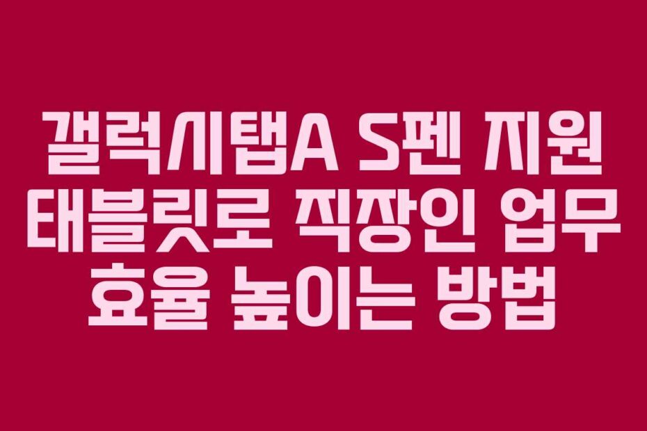 갤럭시탭A S펜 지원 태블릿로 직장인 업무 효율 높이는 방법