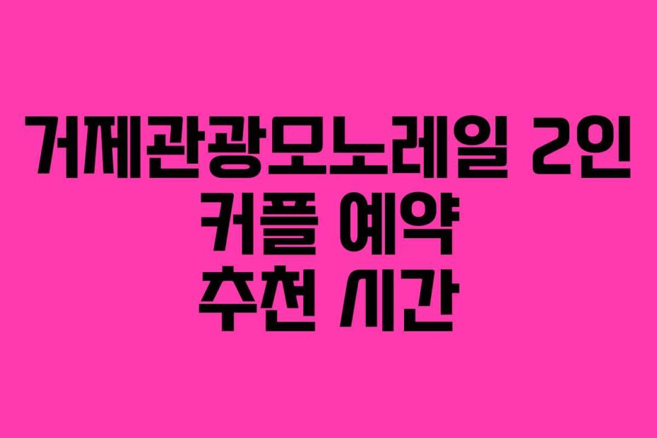 거제관광모노레일 2인 커플 예약 추천 시간
