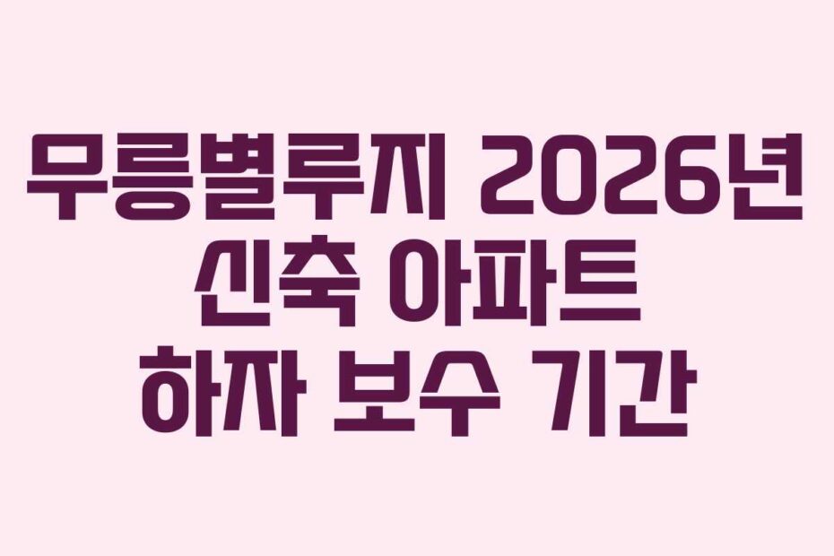 무릉별루지 2026년 신축 아파트 하자 보수 기간