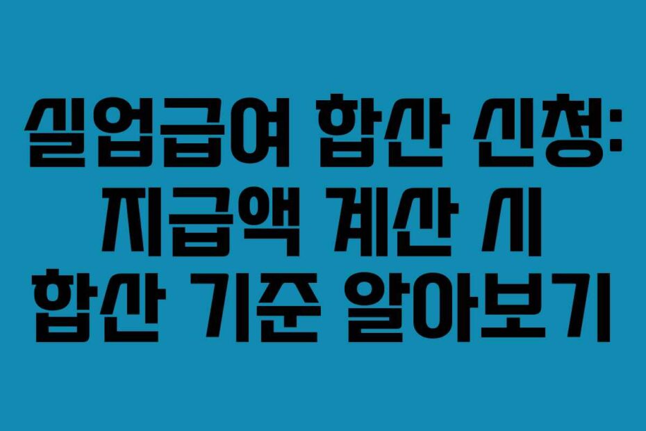 실업급여 합산 신청: 지급액 계산 시 합산 기준 알아보기